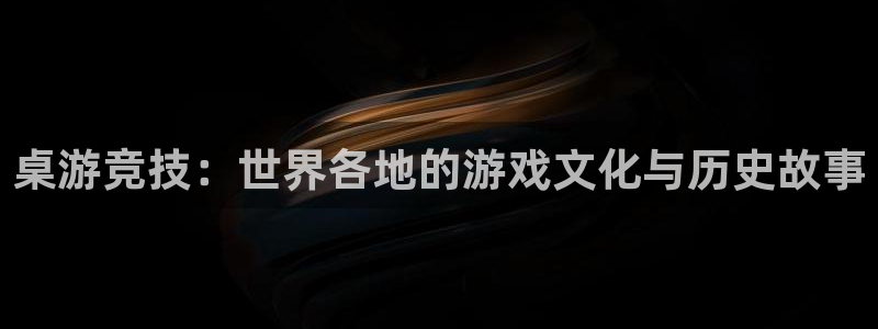 沐鸣在线登录网址：桌游竞技：世界各地的游戏文化与历史故事