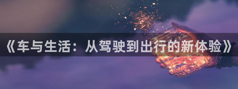沐鸣在线登录官网：《车与生活：从驾驶到出行的新体验》