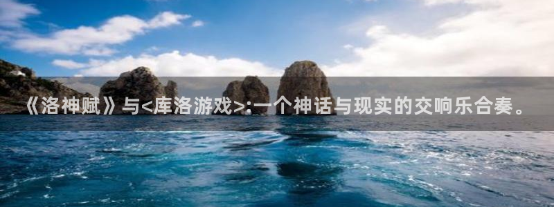 沐鸣平台官网注册：《洛神赋》与<库洛游戏>:一个神话与现实的