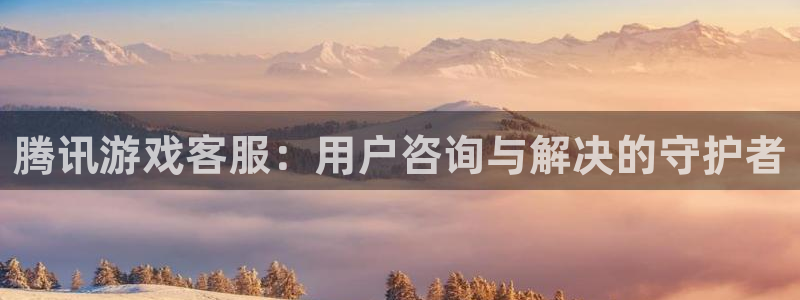沐鸣网址注册：腾讯游戏客服：用户咨询与解决的守护者