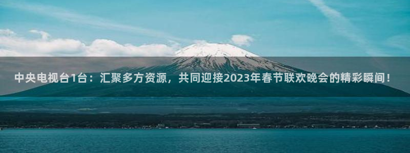 黑白直播足球直播：中央电视台1台：汇聚多方资源，共同迎接2023年春节联欢晚会的精彩瞬间！