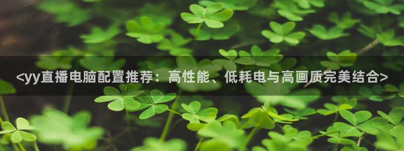 黑白体育直播免费观看：<yy直播电脑配置推荐：高性能、低耗电与高画质完美结合>