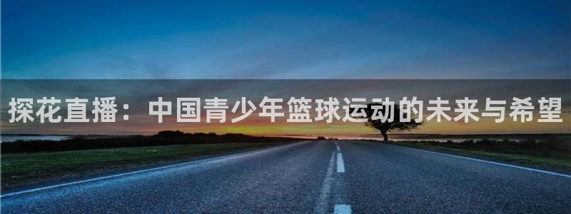 黑白足球直播官网：探花直播：中国青少年篮球运动的未来与希望